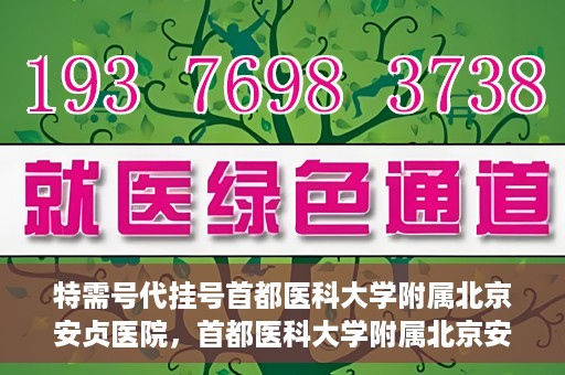 特需号代挂号首都医科大学附属北京安贞医院，首都医科大学附属北京安贞医院特需号代挂号服务解析