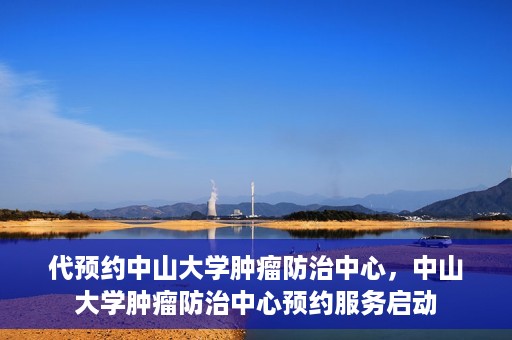 代预约中山大学肿瘤防治中心，中山大学肿瘤防治中心预约服务启动