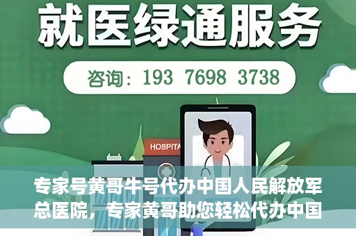 专家号黄哥牛号代办中国人民解放军总医院，专家黄哥助您轻松代办中国人民解放军总医院就医服务号