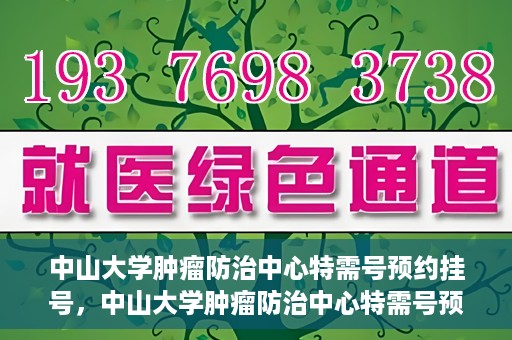 中山大学肿瘤防治中心特需号预约挂号，中山大学肿瘤防治中心特需号预约挂号服务指南