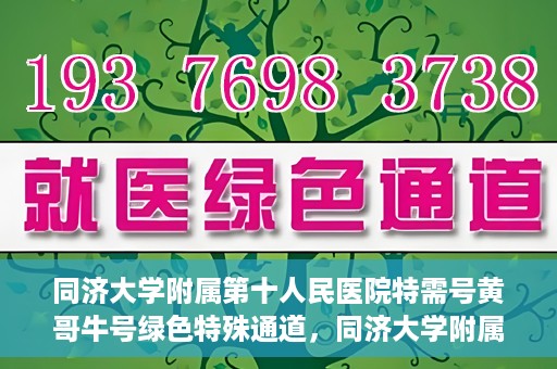 同济大学附属第十人民医院特需号黄哥牛号绿色特殊通道，同济大学附属第十医院特需号专家黄哥牛号开通绿色特殊通道服务患者