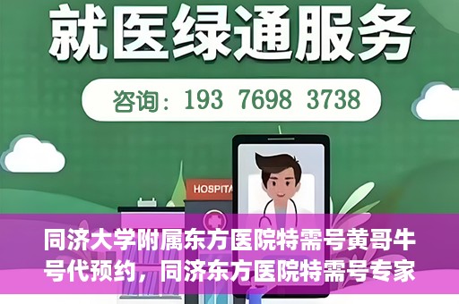 同济大学附属东方医院特需号黄哥牛号代预约，同济东方医院特需号专家黄哥预约攻略，一站式牛号代预约服务体验