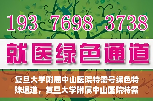 复旦大学附属中山医院特需号绿色特殊通道，复旦大学附属中山医院特需号绿色就医通道揭秘