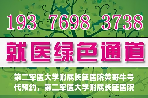 第二军医大学附属长征医院黄哥牛号代预约，第二军医大学附属长征医院黄哥牛号预约服务启动