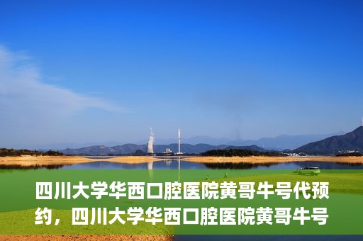 四川大学华西口腔医院黄哥牛号代预约，四川大学华西口腔医院黄哥牛号预约攻略，轻松解决预约难题