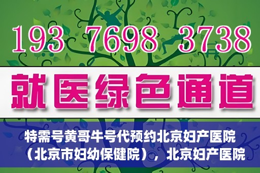 特需号黄哥牛号代预约北京妇产医院（北京市妇幼保健院），北京妇产医院（北京市妇幼保健院）特需号黄哥牛号预约服务解析