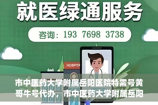 市中医药大学附属岳阳医院特需号黄哥牛号代办，市中医药大学附属岳阳医院特需号名医黄哥牛号预约代办服务