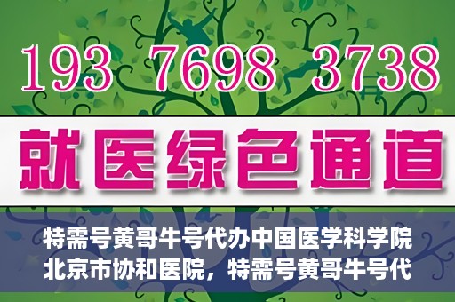 特需号黄哥牛号代办中国医学科学院北京市协和医院，特需号黄哥牛号代办，协和医院的医学服务体验