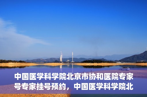 中国医学科学院北京市协和医院专家号专家挂号预约，中国医学科学院北京市协和医院专家挂号预约攻略，权威专家号预约指南