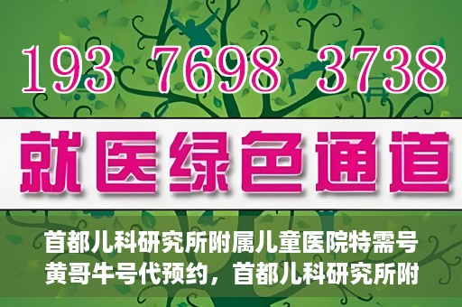 首都儿科研究所附属儿童医院特需号黄哥牛号代预约，首都儿科研究所附属儿童医院特需专家黄哥预约挂号服务解析