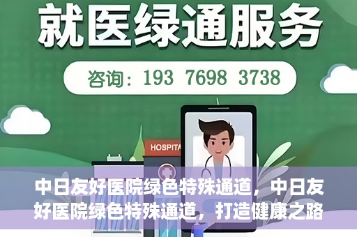 中日友好医院绿色特殊通道，中日友好医院绿色特殊通道，打造健康之路的新篇章