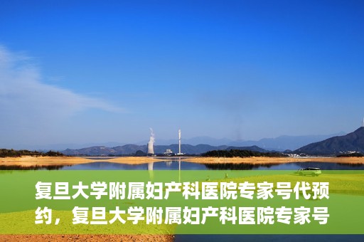 复旦大学附属妇产科医院专家号代预约，复旦大学附属妇产科医院专家号预约代办服务解析