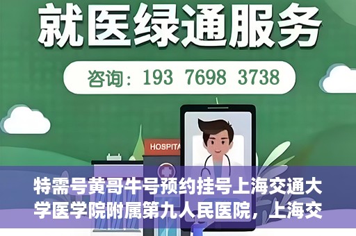 特需号黄哥牛号预约挂号上海交通大学医学院附属第九人民医院，上海交通大学医学院附属第九人民医院特需号黄哥牛号预约挂号指南