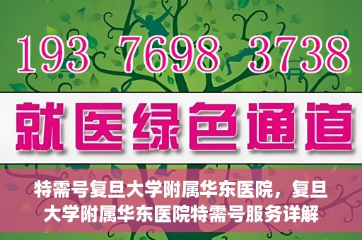 特需号复旦大学附属华东医院，复旦大学附属华东医院特需号服务详解