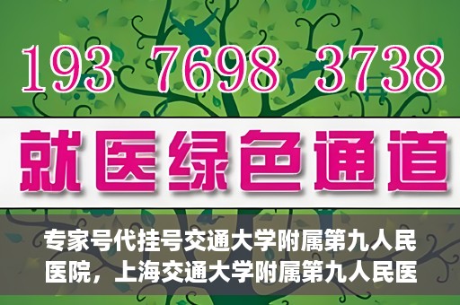 专家号代挂号交通大学附属第九人民医院，上海交通大学附属第九人民医院专家号代挂号服务解析