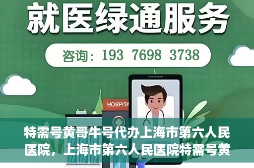 特需号黄哥牛号代办上海市第六人民医院，上海市第六人民医院特需号黄哥牛号代办服务