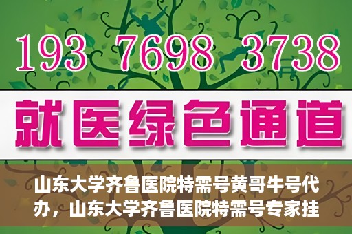 山东大学齐鲁医院特需号黄哥牛号代办，山东大学齐鲁医院特需号专家挂号代办服务黄哥牛号解析