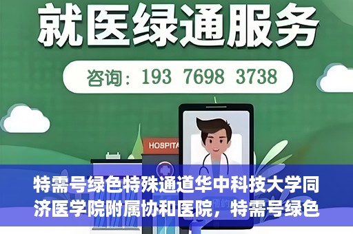特需号绿色特殊通道华中科技大学同济医学院附属协和医院，特需号绿色通道的奥秘，华中科技大学同济医学院附属协和医院独家解读
