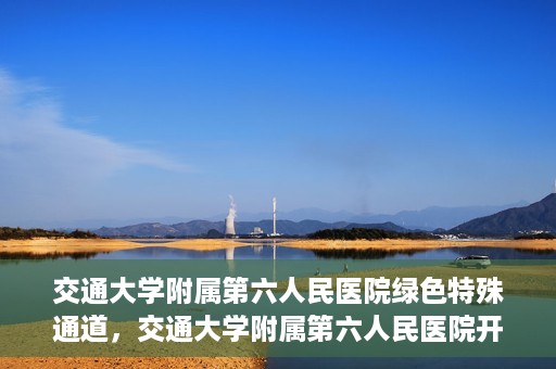 交通大学附属第六人民医院绿色特殊通道，交通大学附属第六人民医院开通绿色特殊通道，助力患者快速就医
