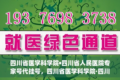 四川省医学科学院•四川省人民医院专家号代挂号，四川省医学科学院·四川省人民医院专家号预约挂号攻略