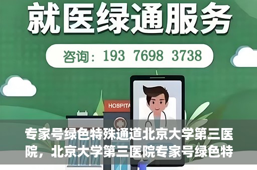 专家号绿色特殊通道北京大学第三医院，北京大学第三医院专家号绿色特殊通道解析