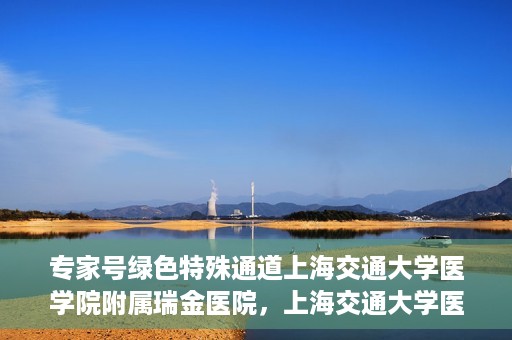 专家号绿色特殊通道上海交通大学医学院附属瑞金医院，上海交通大学医学院附属瑞金医院专家号绿色特殊通道解析