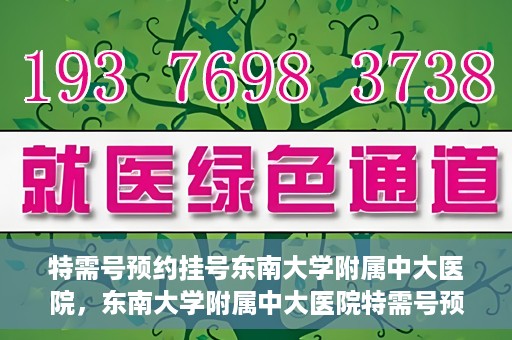 特需号预约挂号东南大学附属中大医院，东南大学附属中大医院特需号预约挂号服务解析