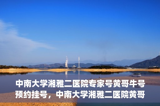 中南大学湘雅二医院专家号黄哥牛号预约挂号，中南大学湘雅二医院黄哥牛专家号预约挂号攻略