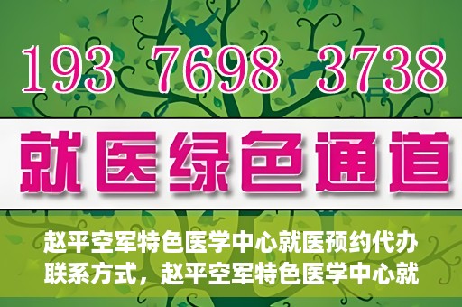 赵平空军特色医学中心就医预约代办联系方式，赵平空军特色医学中心就医预约联系方式及代办服务指南