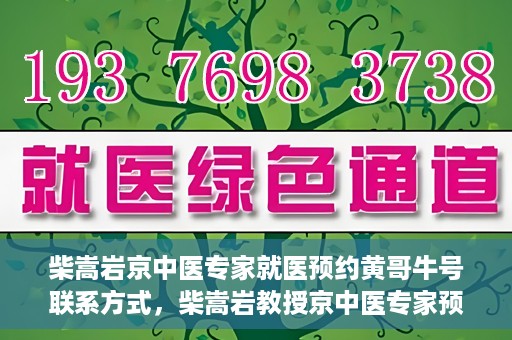 柴嵩岩京中医专家就医预约黄哥牛号联系方式，柴嵩岩教授京中医专家预约挂号联系方式及就医指南