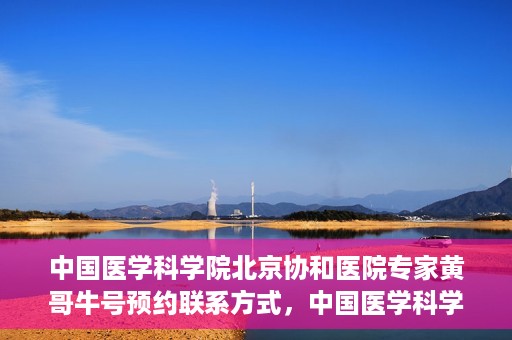 中国医学科学院北京协和医院专家黄哥牛号预约联系方式，中国医学科学院北京协和医院专家黄哥牛预约挂号联系方式揭秘