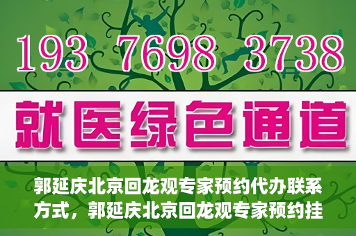 郭延庆北京回龙观专家预约代办联系方式，郭延庆北京回龙观专家预约挂号联系方式及代办服务指南