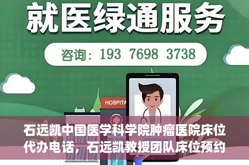 石远凯中国医学科学院肿瘤医院床位代办电话，石远凯教授团队床位预约代办电话及咨询指南——中国医学科学院肿瘤医院服务详解