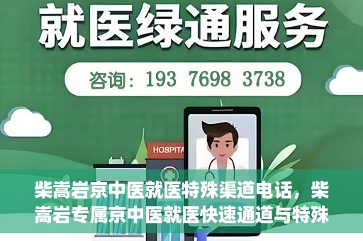 柴嵩岩京中医就医特殊渠道电话，柴嵩岩专属京中医就医快速通道与特殊渠道电话指南