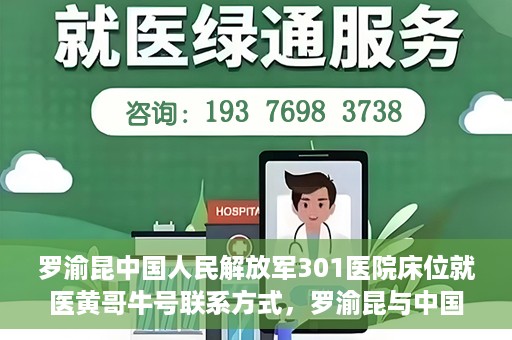 罗渝昆中国人民解放军301医院床位就医黄哥牛号联系方式，罗渝昆与中国人民解放军301医院床位就医，黄哥牛号联系方式揭秘