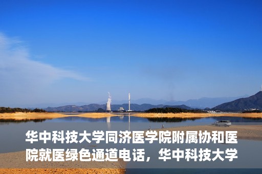 华中科技大学同济医学院附属协和医院就医绿色通道电话，华中科技大学同济医学院附属协和医院就医绿色通道服务热线解析