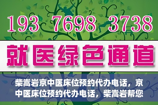 柴嵩岩京中医床位预约代办电话，京中医床位预约代办电话，柴嵩岩帮您解决床位预约难题