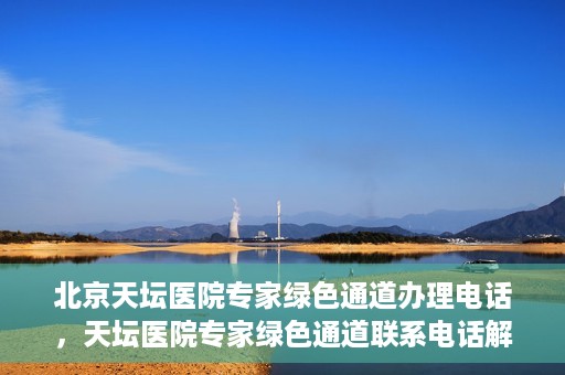 北京天坛医院专家绿色通道办理电话，天坛医院专家绿色通道联系电话解析，快速就医新选择！