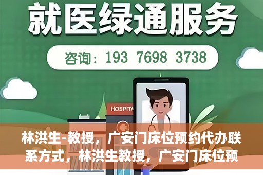 林洪生-教授，广安门床位预约代办联系方式，林洪生教授，广安门床位预约代办服务联系方式揭秘