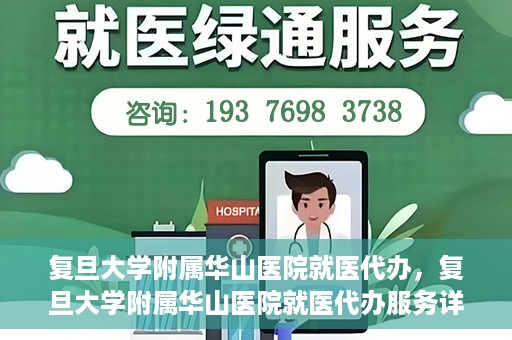复旦大学附属华山医院就医代办，复旦大学附属华山医院就医代办服务详解