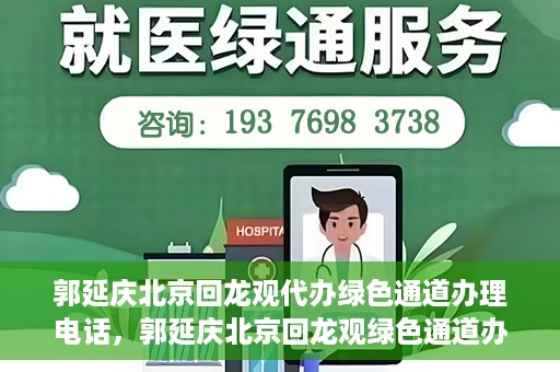 郭延庆北京回龙观代办绿色通道办理电话，郭延庆北京回龙观绿色通道办理，快速代办电话及指南