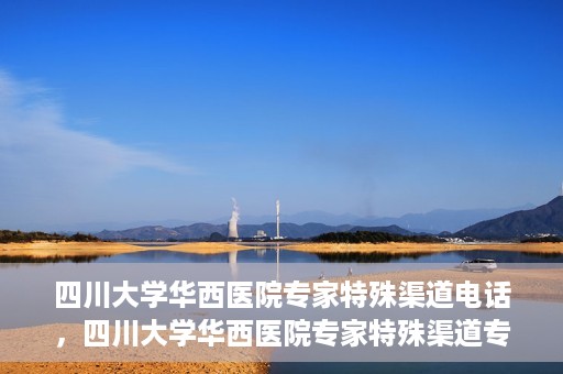 四川大学华西医院专家特殊渠道电话，四川大学华西医院专家特殊渠道专线电话揭秘