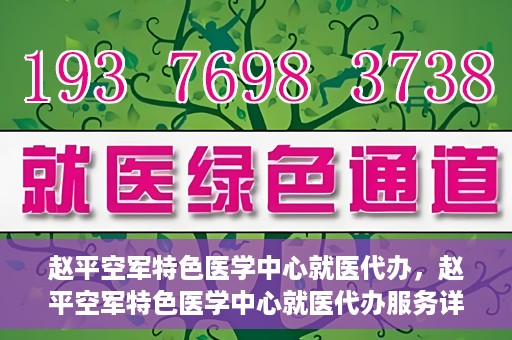 赵平空军特色医学中心就医代办，赵平空军特色医学中心就医代办服务详解