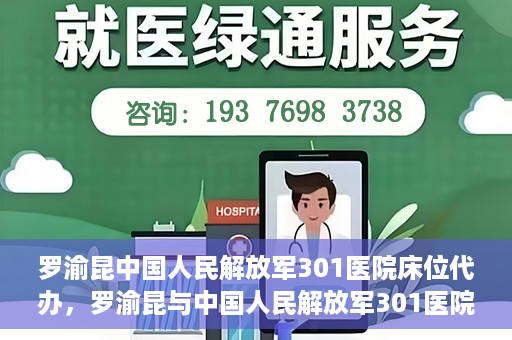 罗渝昆中国人民解放军301医院床位代办，罗渝昆与中国人民解放军301医院床位代办的幕后故事