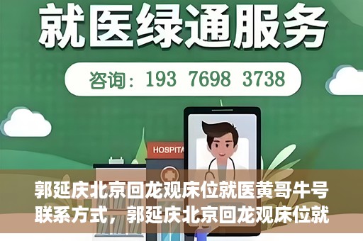 郭延庆北京回龙观床位就医黄哥牛号联系方式，郭延庆北京回龙观床位就医攻略，黄哥牛号联系方式揭秘