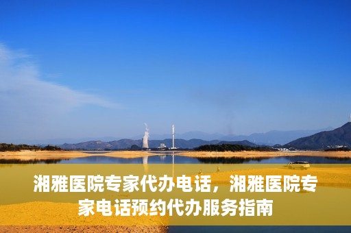 湘雅医院专家代办电话，湘雅医院专家电话预约代办服务指南