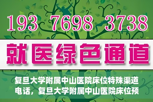 复旦大学附属中山医院床位特殊渠道电话，复旦大学附属中山医院床位预约专线电话揭秘