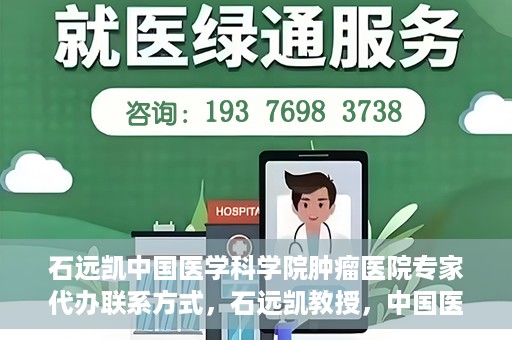 石远凯中国医学科学院肿瘤医院专家代办联系方式，石远凯教授，中国医学科学院肿瘤医院专家联系方式及预约代办指南