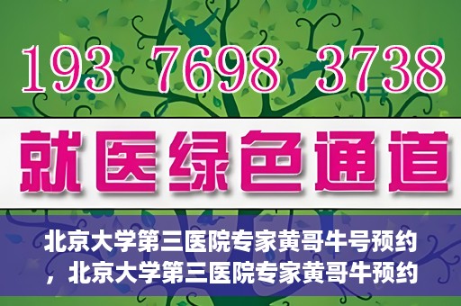 北京大学第三医院专家黄哥牛号预约，北京大学第三医院专家黄哥牛预约挂号攻略