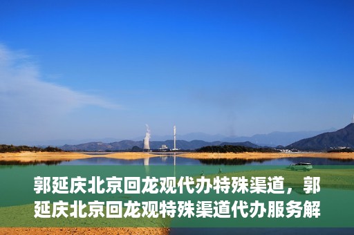 郭延庆北京回龙观代办特殊渠道，郭延庆北京回龙观特殊渠道代办服务解析